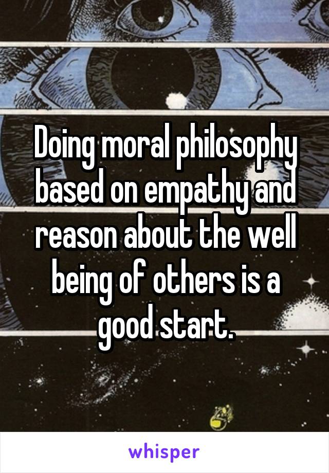 Doing moral philosophy based on empathy and reason about the well being of others is a good start.