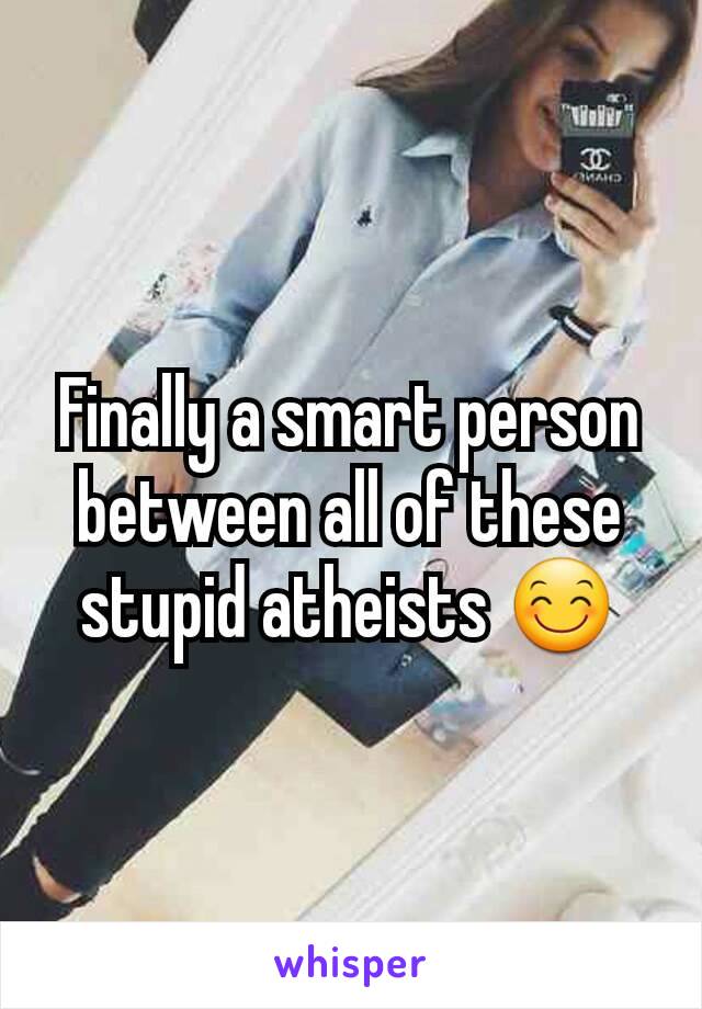 Finally a smart person between all of these stupid atheists 😊