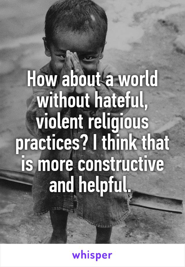 How about a world without hateful, violent religious practices? I think that is more constructive and helpful. 