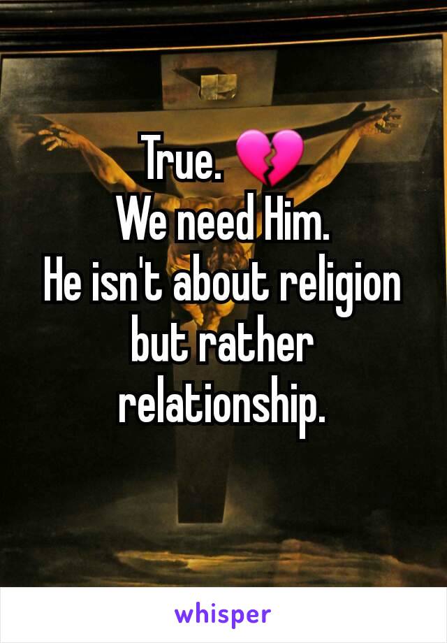 True. 💔
We need Him.
He isn't about religion but rather relationship.