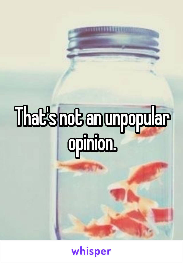 That's not an unpopular opinion.