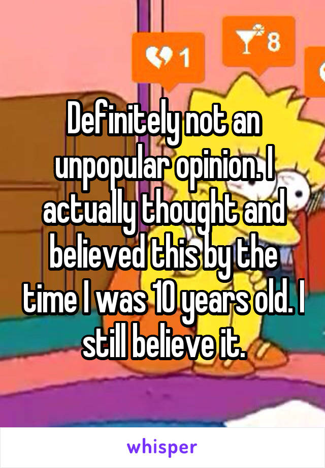 Definitely not an unpopular opinion. I actually thought and believed this by the time I was 10 years old. I still believe it.