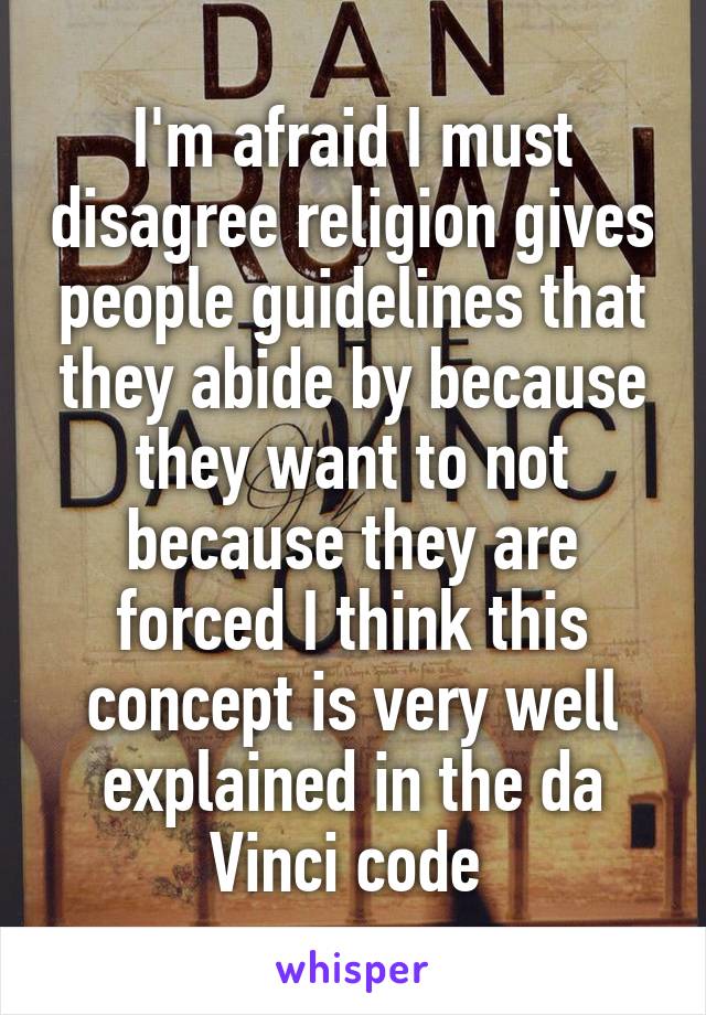 I'm afraid I must disagree religion gives people guidelines that they abide by because they want to not because they are forced I think this concept is very well explained in the da Vinci code 
