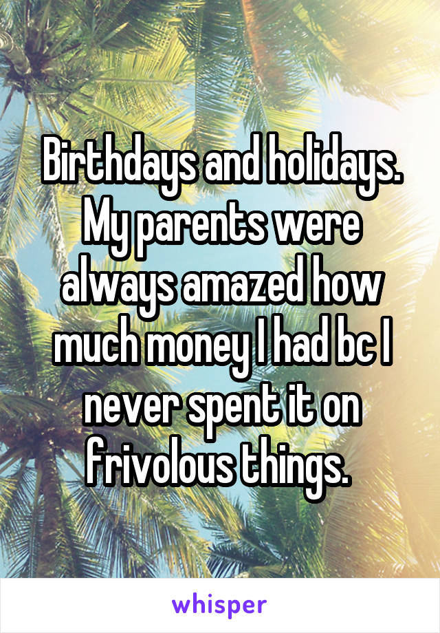 Birthdays and holidays. My parents were always amazed how much money I had bc I never spent it on frivolous things. 