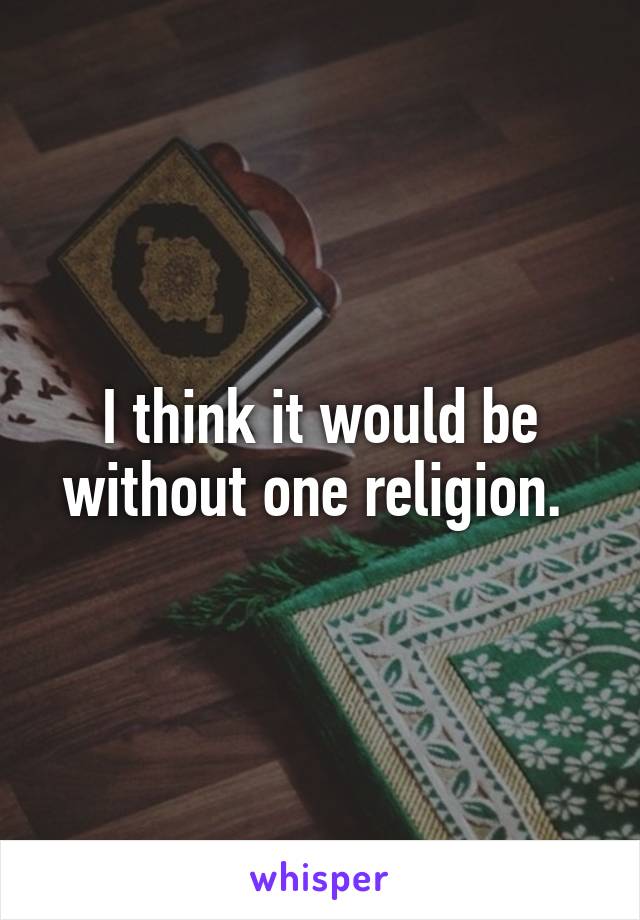 I think it would be without one religion. 