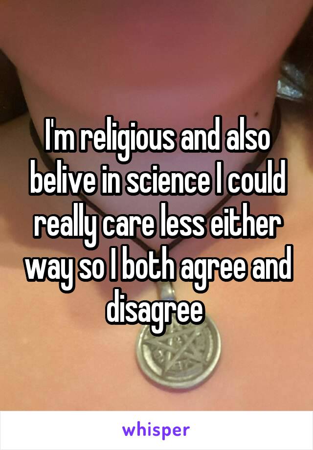 I'm religious and also belive in science I could really care less either way so I both agree and disagree 