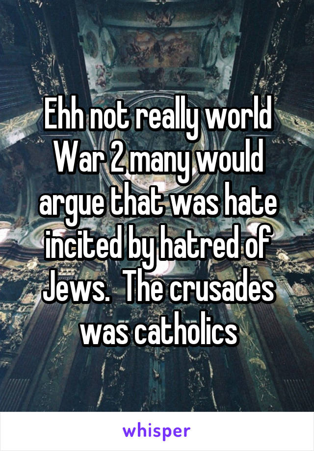 Ehh not really world War 2 many would argue that was hate incited by hatred of Jews.  The crusades was catholics