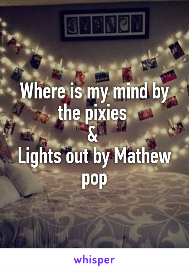 Where is my mind by the pixies 
& 
Lights out by Mathew pop