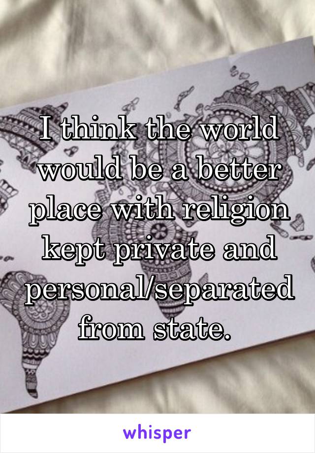 I think the world would be a better place with religion kept private and personal/separated from state. 