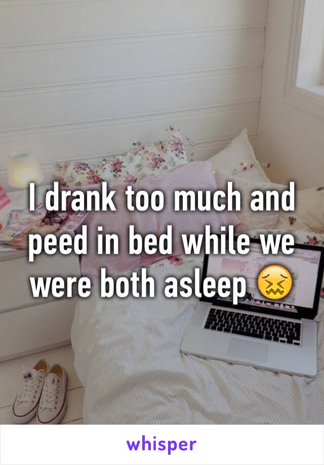 I drank too much and peed in bed while we were both asleep 😖