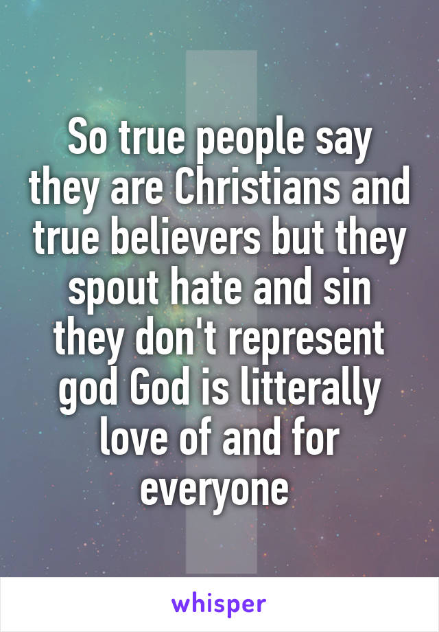 So true people say they are Christians and true believers but they spout hate and sin they don't represent god God is litterally love of and for everyone 