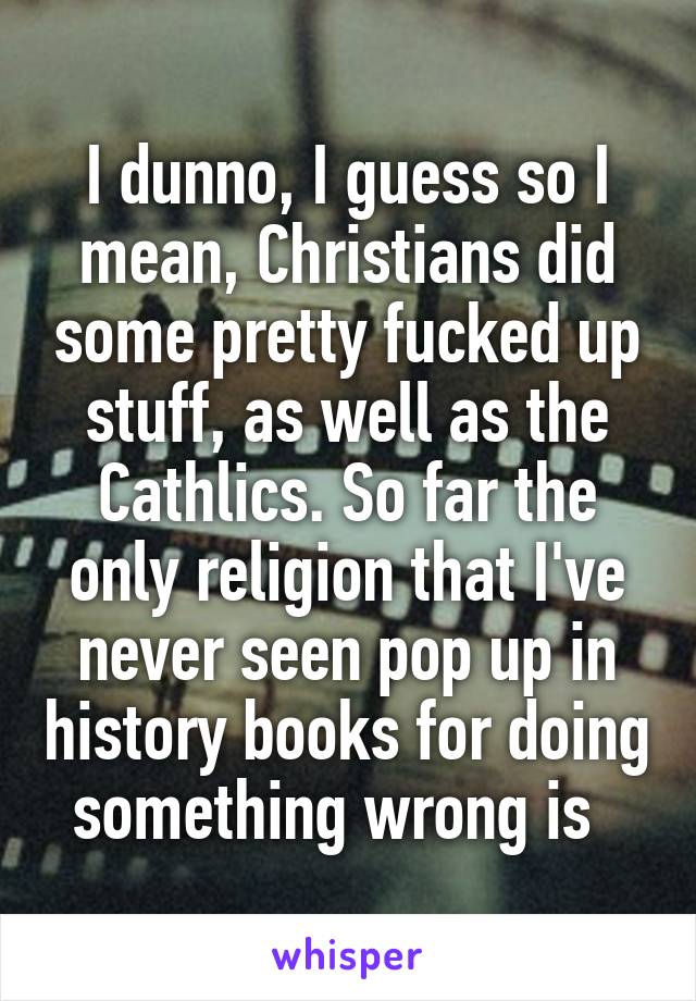 I dunno, I guess so I mean, Christians did some pretty fucked up stuff, as well as the Cathlics. So far the only religion that I've never seen pop up in history books for doing something wrong is  