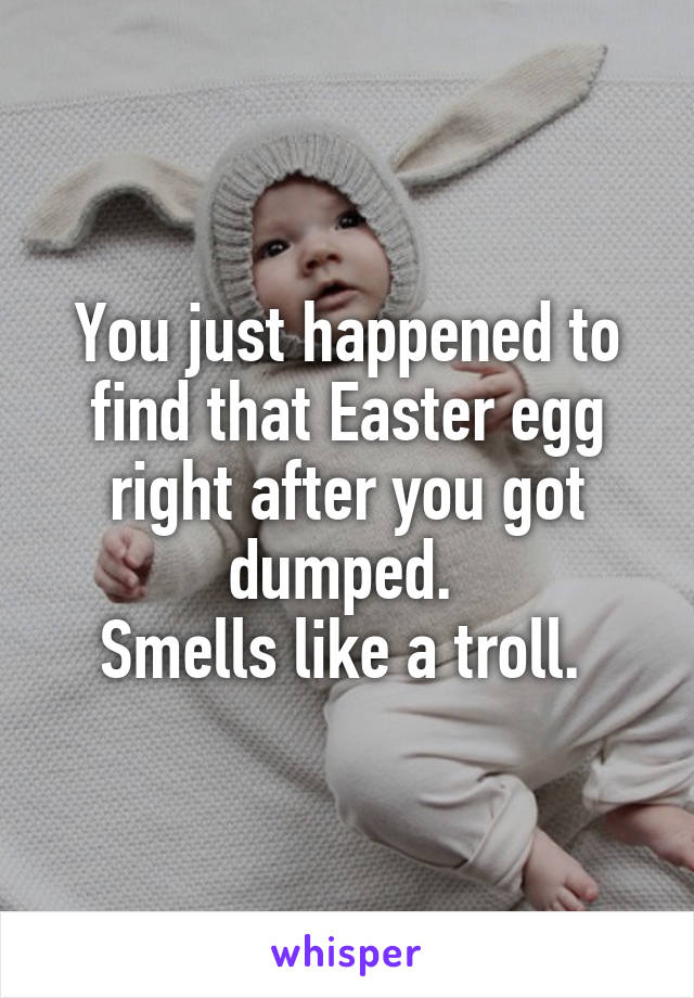 You just happened to find that Easter egg right after you got dumped. 
Smells like a troll. 