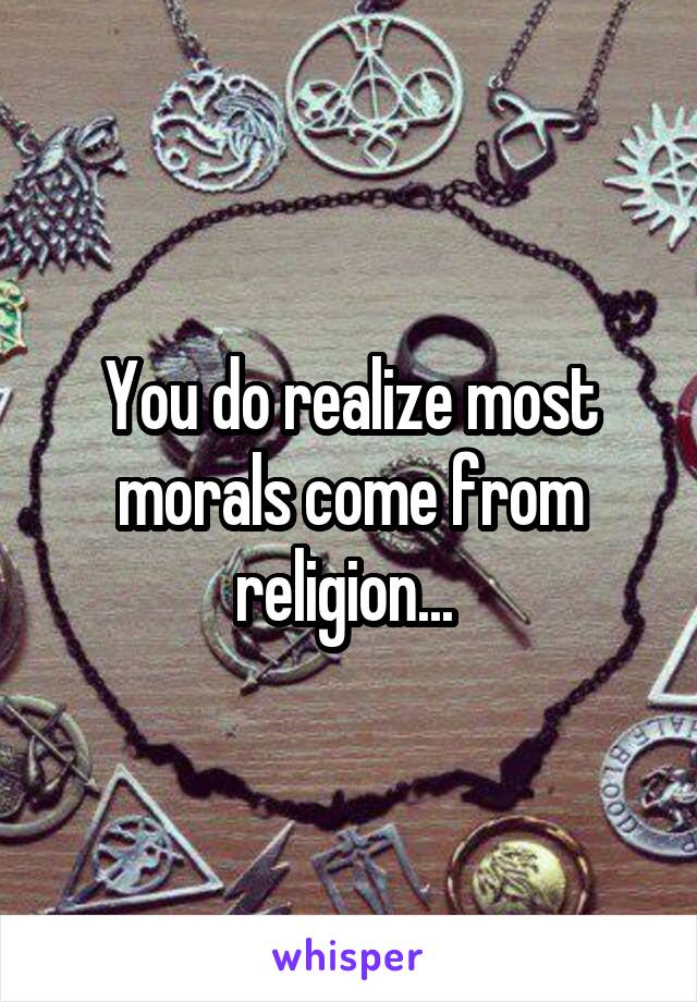 You do realize most morals come from religion... 