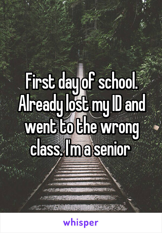 First day of school. Already lost my ID and went to the wrong class. I'm a senior 