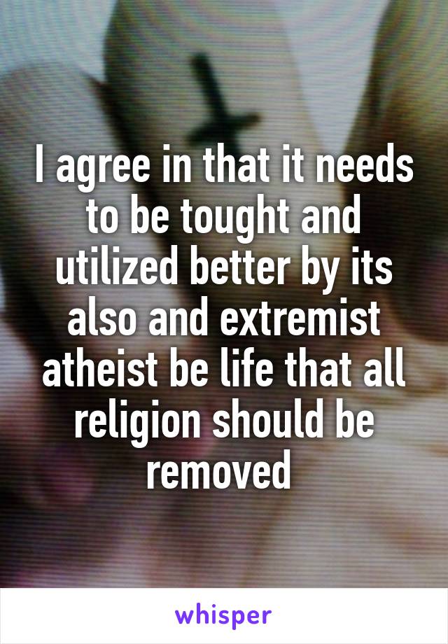 I agree in that it needs to be tought and utilized better by its also and extremist atheist be life that all religion should be removed 