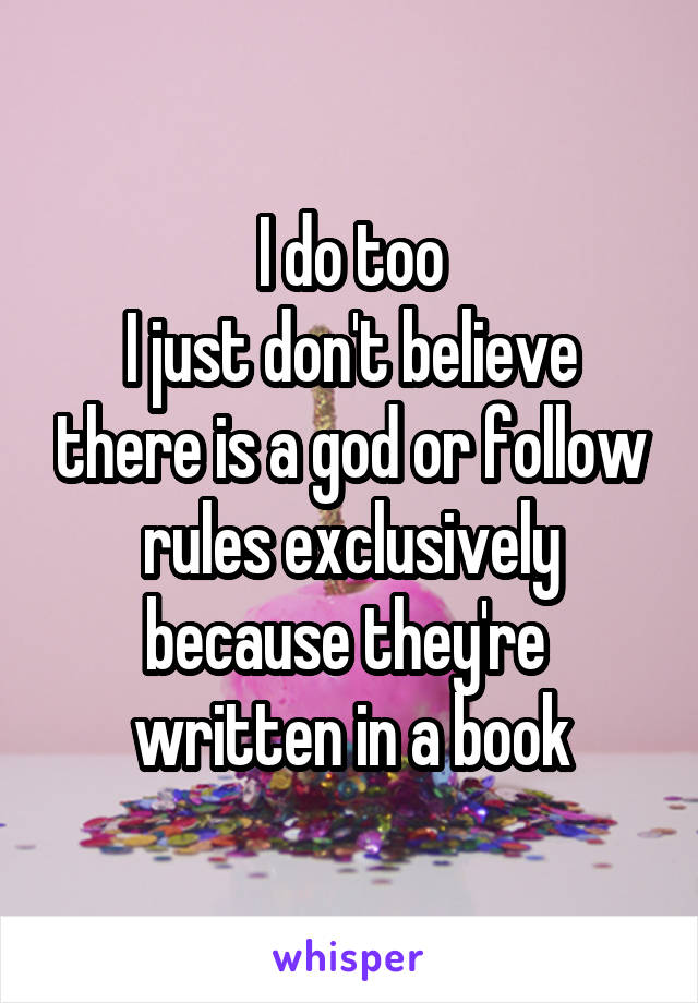 I do too
I just don't believe there is a god or follow rules exclusively because they're  written in a book