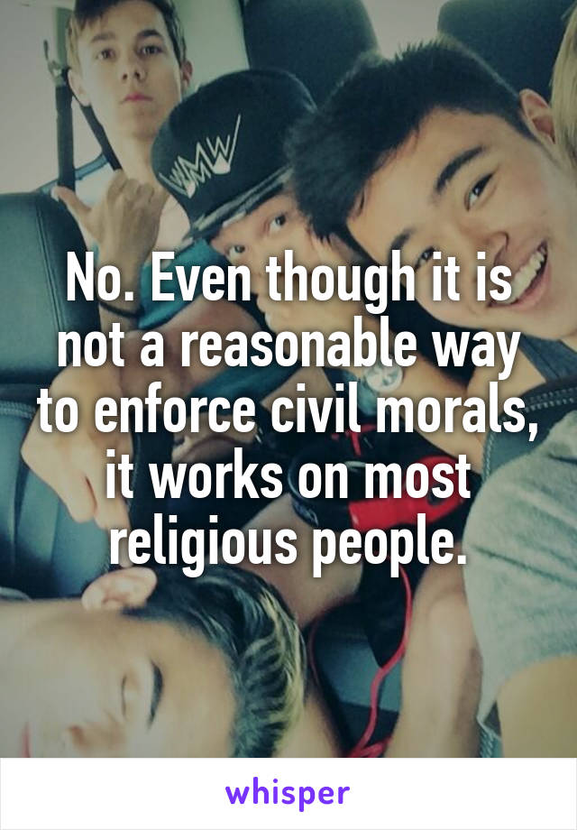 No. Even though it is not a reasonable way to enforce civil morals, it works on most religious people.