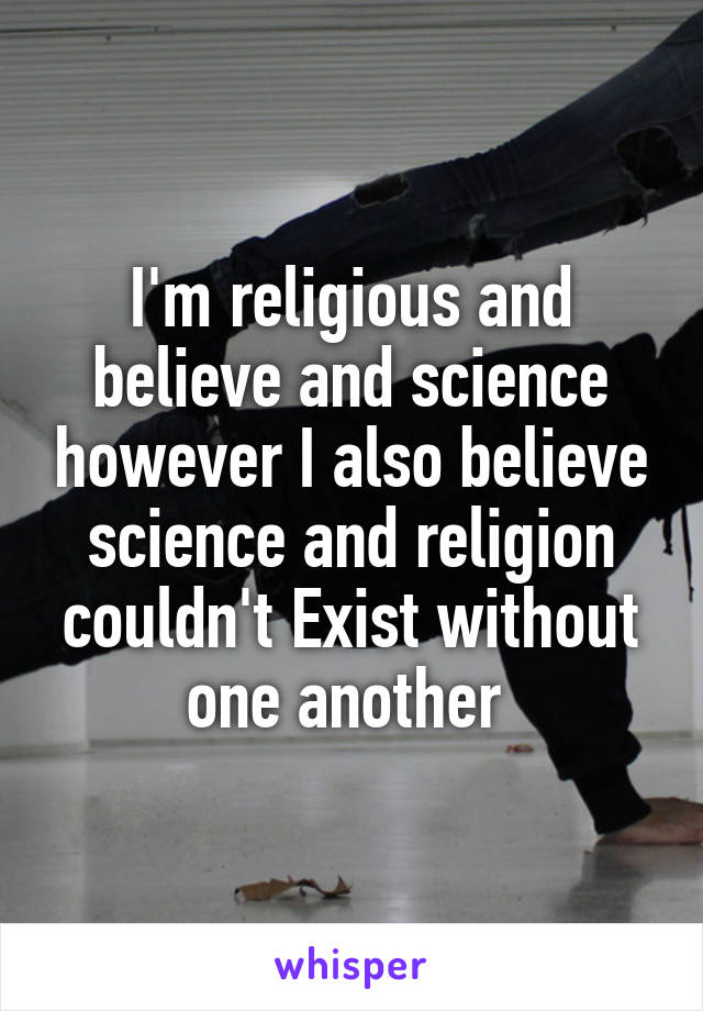 I'm religious and believe and science however I also believe science and religion couldn't Exist without one another 
