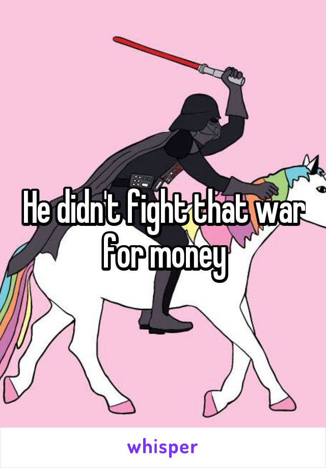 He didn't fight that war for money