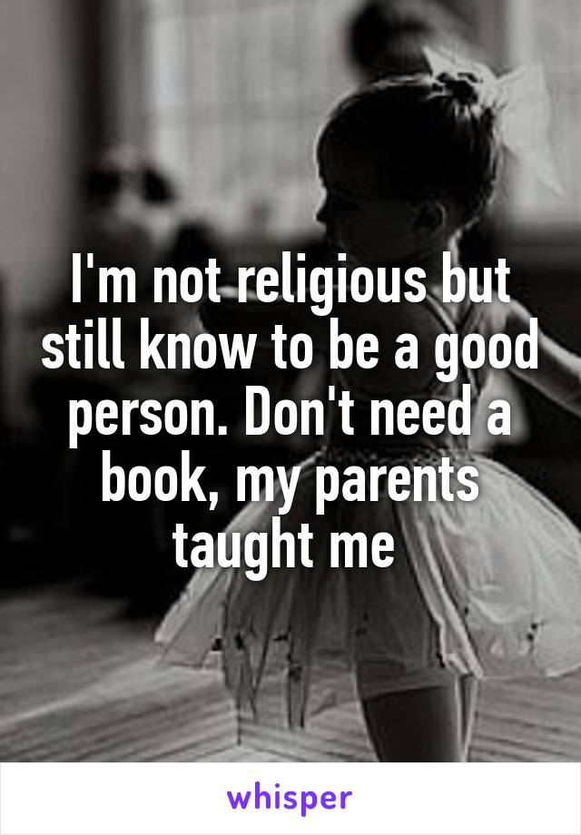 I'm not religious but still know to be a good person. Don't need a book, my parents taught me 