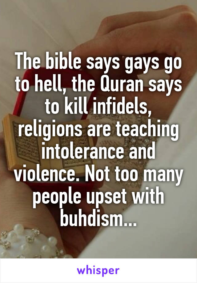 The bible says gays go to hell, the Quran says to kill infidels, religions are teaching intolerance and violence. Not too many people upset with buhdism...