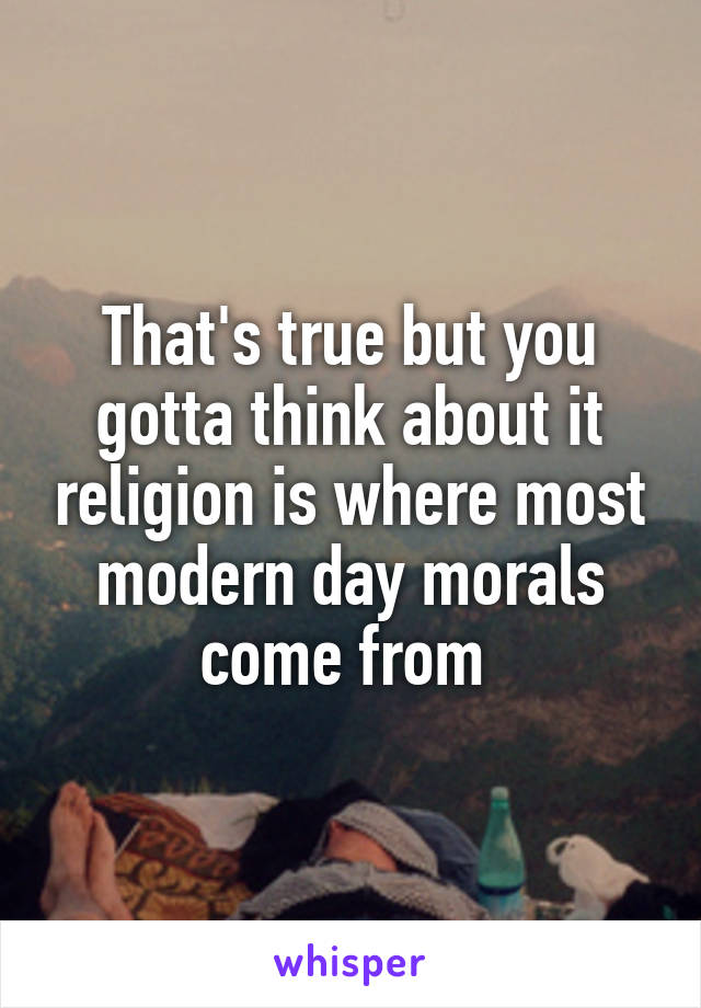 That's true but you gotta think about it religion is where most modern day morals come from 