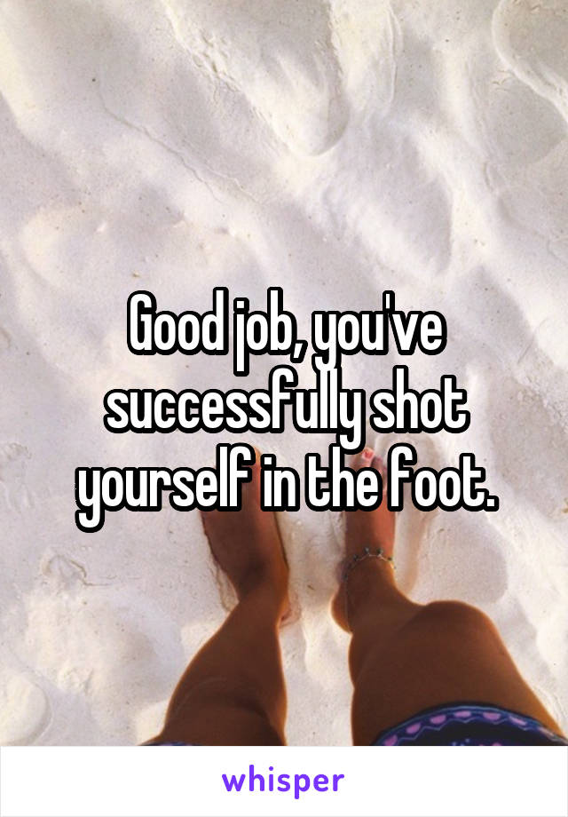Good job, you've successfully shot yourself in the foot.