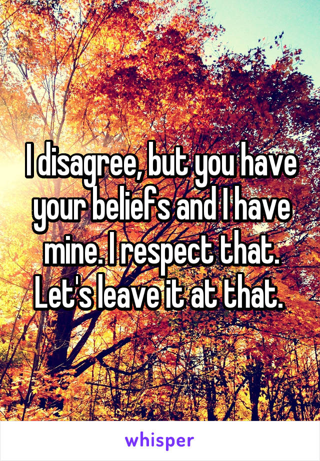 I disagree, but you have your beliefs and I have mine. I respect that. Let's leave it at that. 