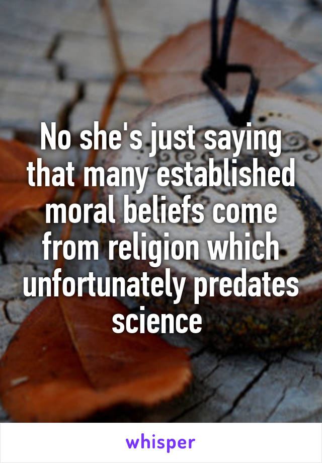No she's just saying that many established moral beliefs come from religion which unfortunately predates science 