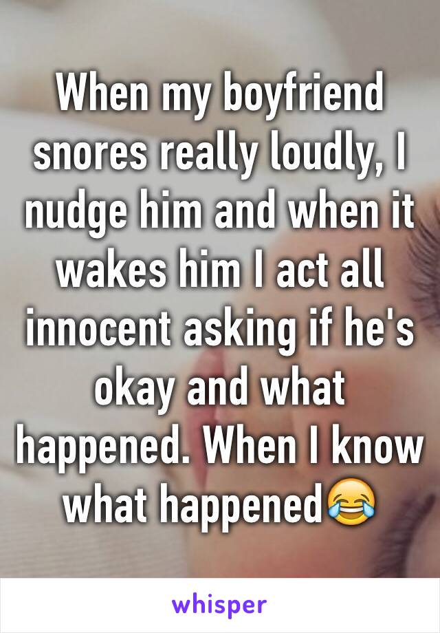 When my boyfriend snores really loudly, I nudge him and when it wakes him I act all innocent asking if he's okay and what happened. When I know what happened😂