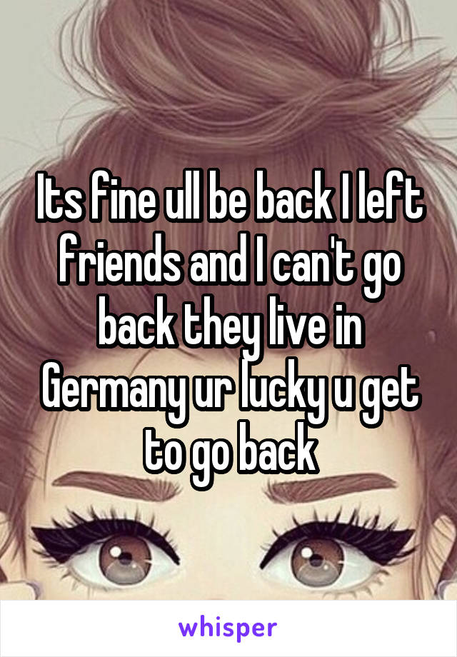 Its fine ull be back I left friends and I can't go back they live in Germany ur lucky u get to go back