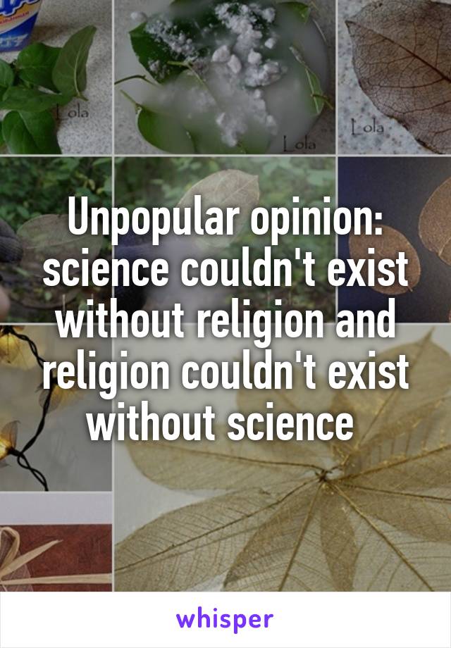Unpopular opinion: science couldn't exist without religion and religion couldn't exist without science 
