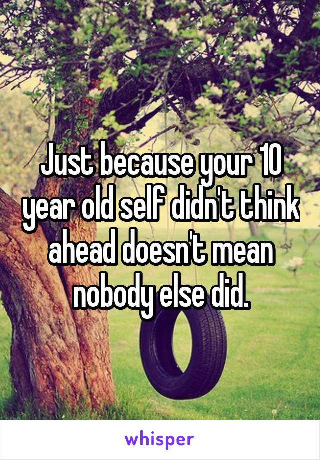 Just because your 10 year old self didn't think ahead doesn't mean nobody else did.