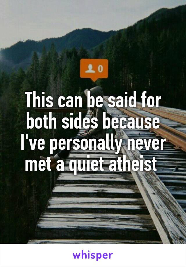 This can be said for both sides because I've personally never met a quiet atheist 