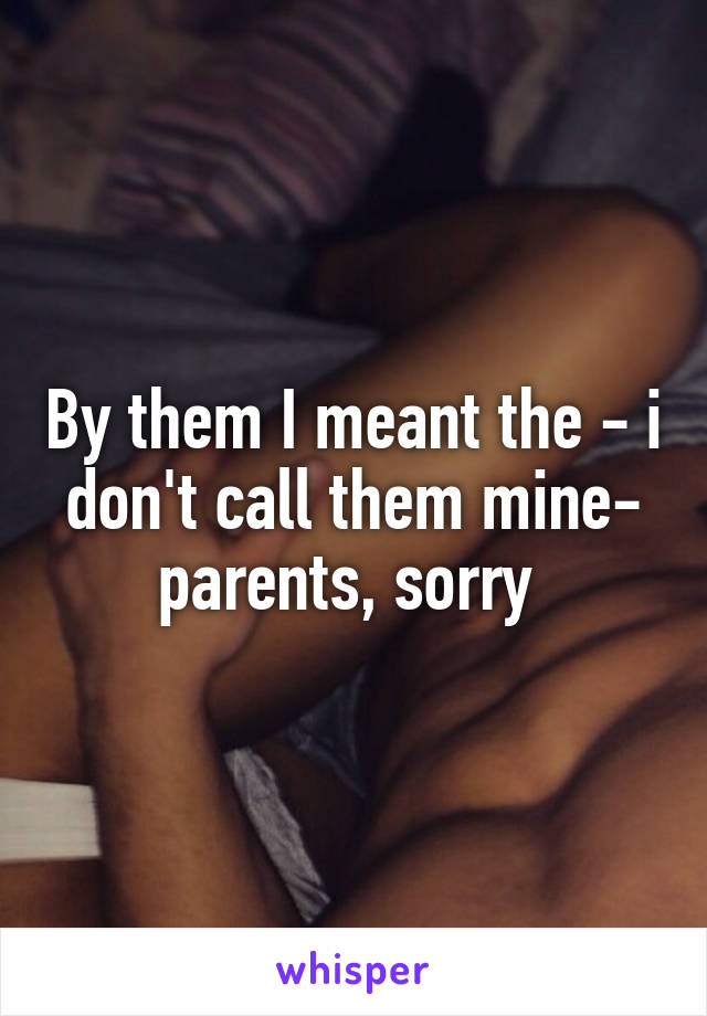 By them I meant the - i don't call them mine- parents, sorry 