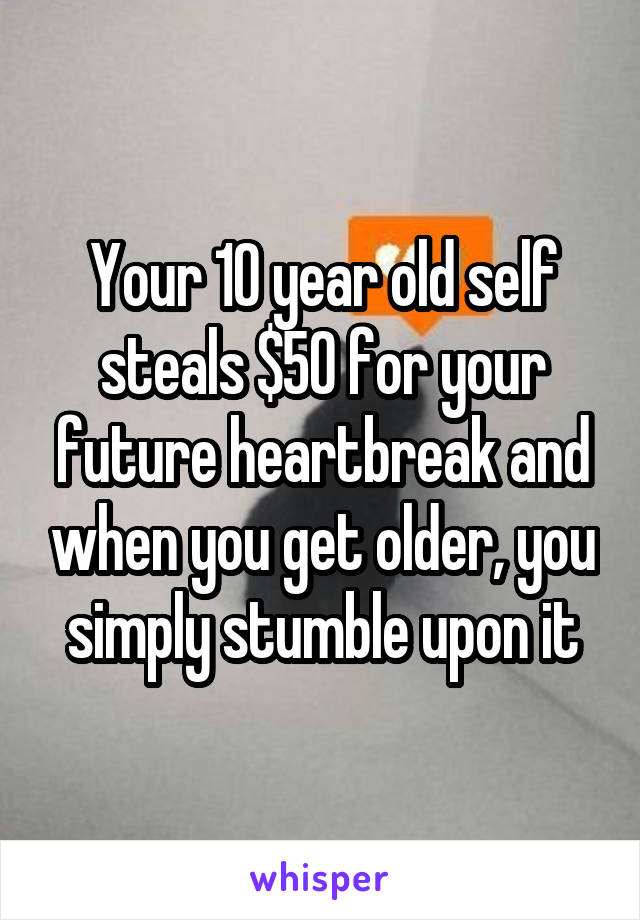 Your 10 year old self steals $50 for your future heartbreak and when you get older, you simply stumble upon it