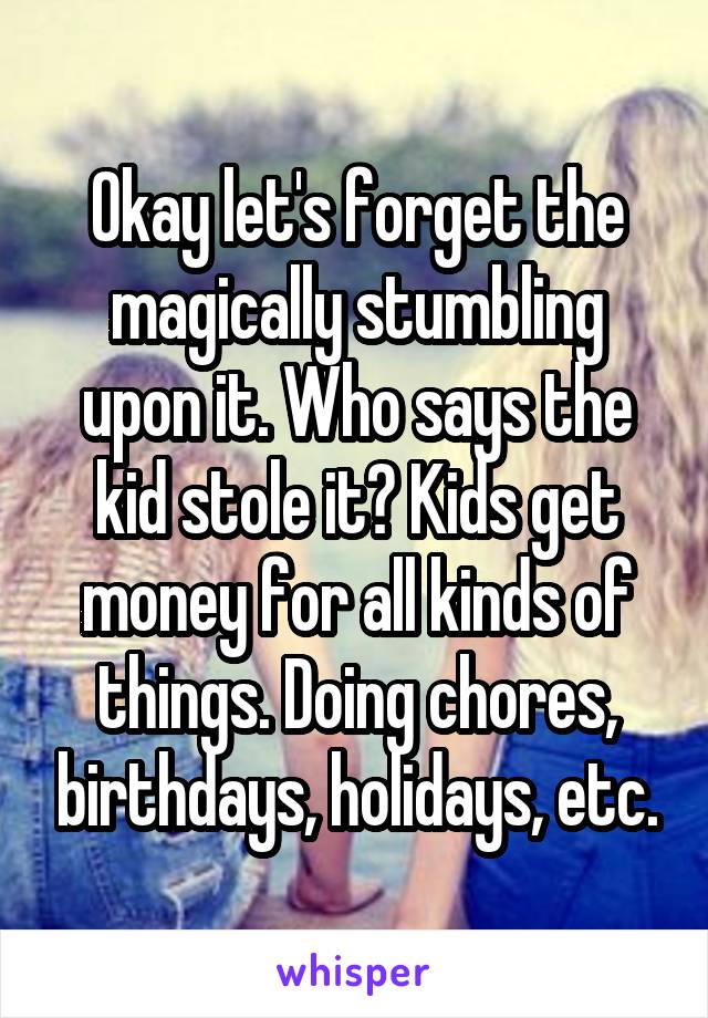 Okay let's forget the magically stumbling upon it. Who says the kid stole it? Kids get money for all kinds of things. Doing chores, birthdays, holidays, etc.