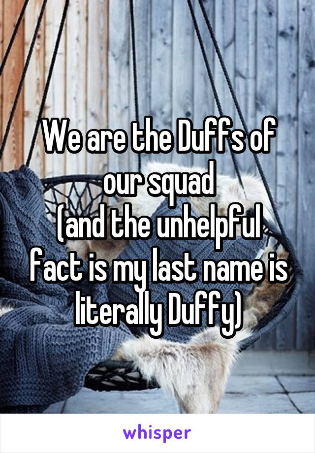We are the Duffs of our squad
(and the unhelpful fact is my last name is literally Duffy)