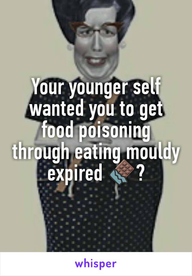 Your younger self wanted you to get food poisoning through eating mouldy expired 🍫?