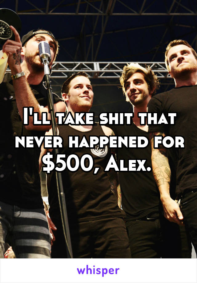 I'll take shit that never happened for $500, Alex. 