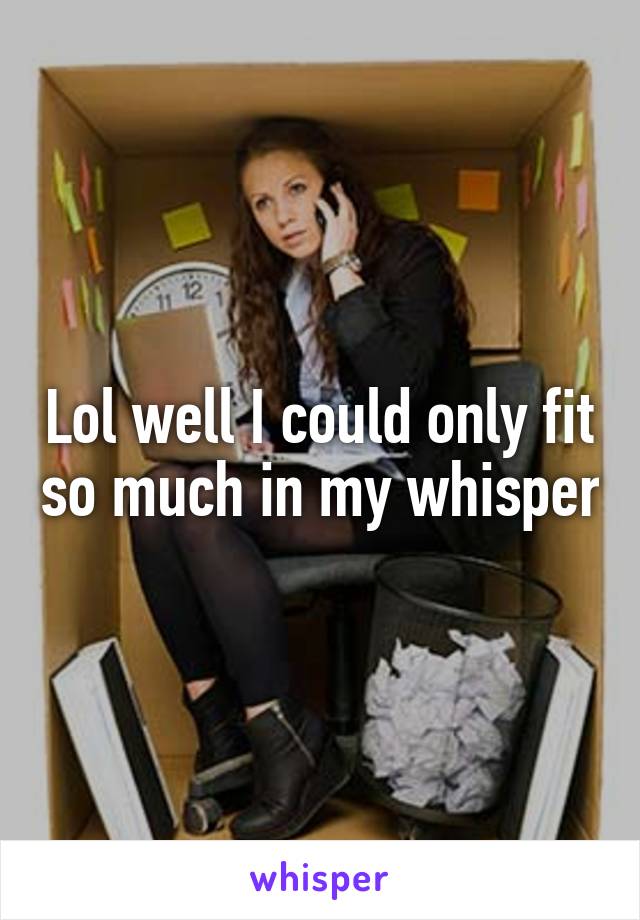 Lol well I could only fit so much in my whisper