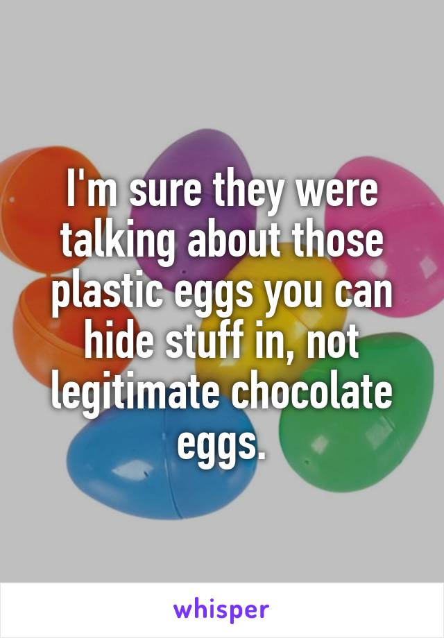 I'm sure they were talking about those plastic eggs you can hide stuff in, not legitimate chocolate eggs.