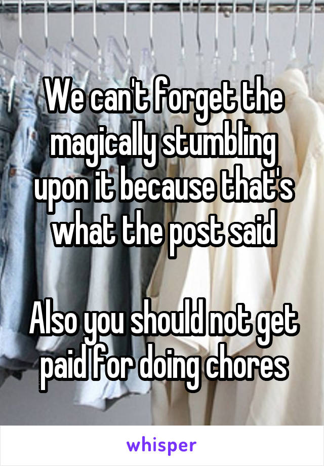 We can't forget the magically stumbling upon it because that's what the post said

Also you should not get paid for doing chores