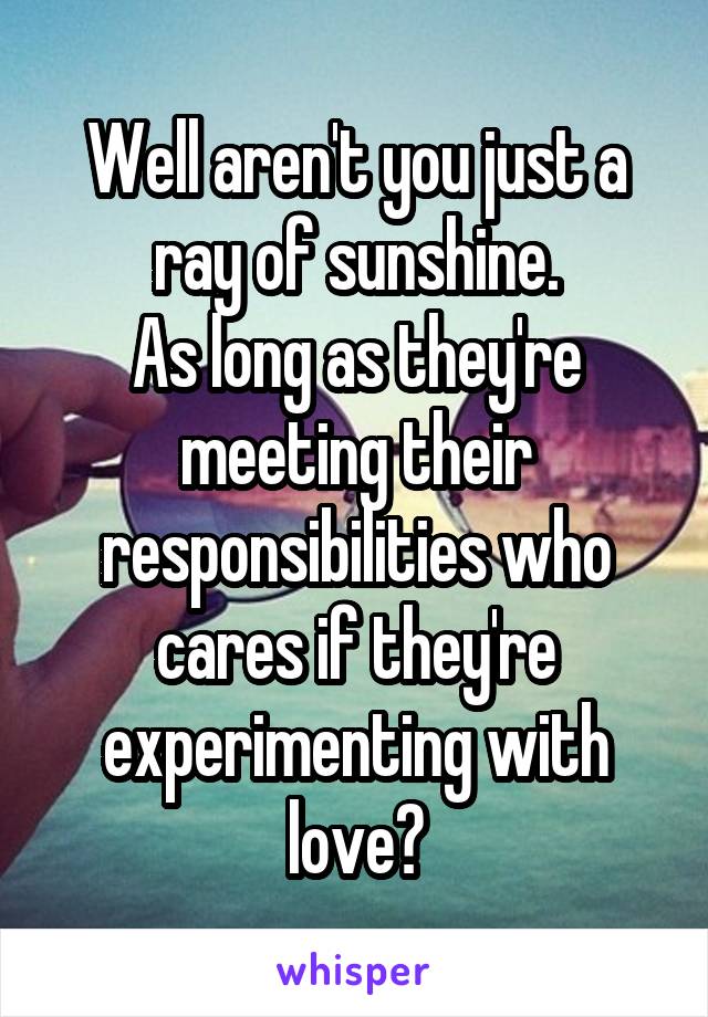 Well aren't you just a ray of sunshine.
As long as they're meeting their responsibilities who cares if they're experimenting with love?