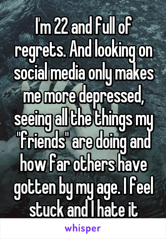 I'm 22 and full of regrets. And looking on social media only makes me more depressed, seeing all the things my "friends" are doing and how far others have gotten by my age. I feel stuck and I hate it