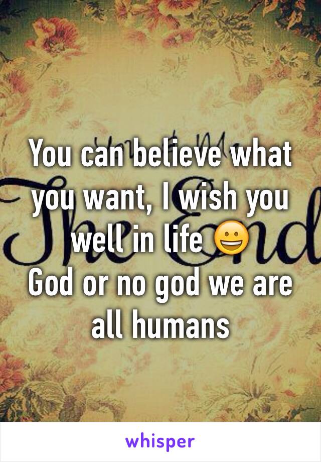 You can believe what you want, I wish you well in life 😀
God or no god we are all humans 