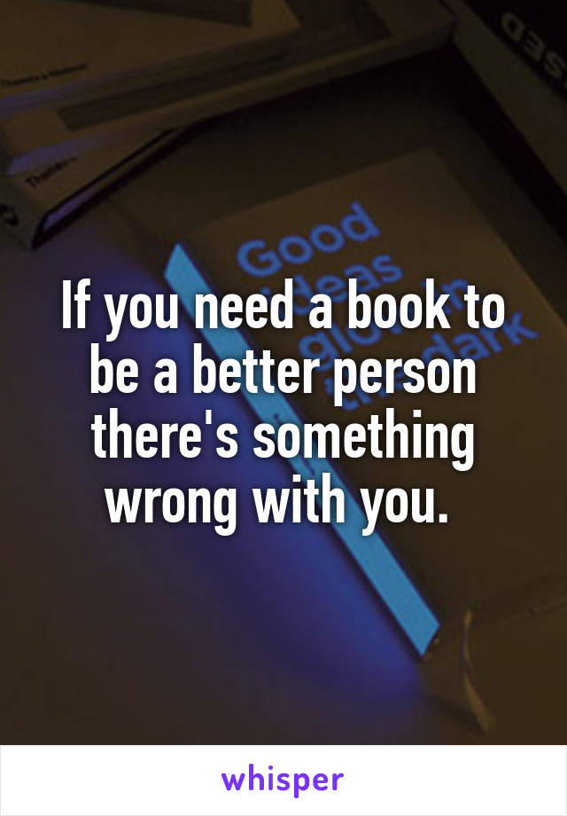 If you need a book to be a better person there's something wrong with you. 