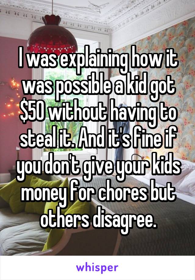 I was explaining how it was possible a kid got $50 without having to steal it. And it's fine if you don't give your kids money for chores but others disagree.