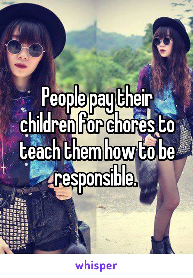 People pay their children for chores to teach them how to be responsible. 